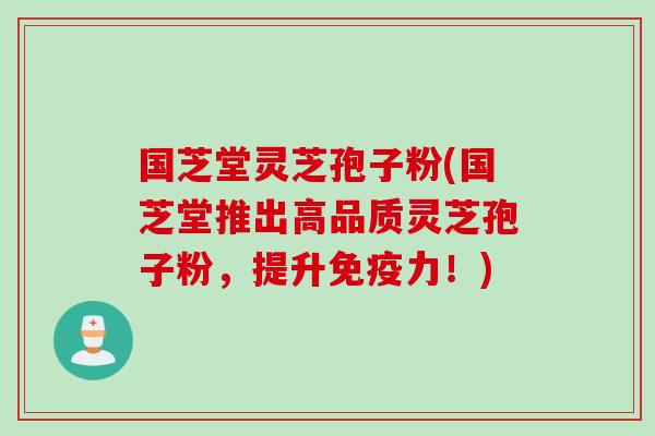 国芝堂灵芝孢子粉(国芝堂推出高品质灵芝孢子粉,提升免疫力!)
