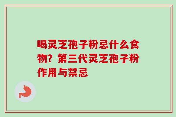 喝灵芝孢子粉忌什么食物？第三代灵芝孢子粉作用与禁忌