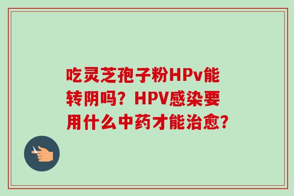 吃灵芝孢子粉HPv能转阴吗？HPV感染要用什么中药才能治愈？