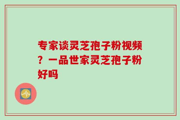 专家谈灵芝孢子粉视频？一品世家灵芝孢子粉好吗