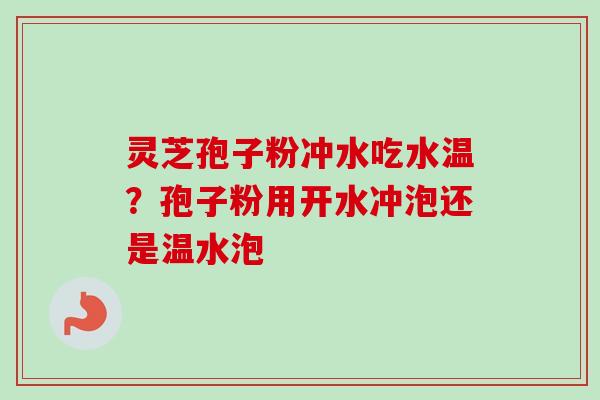 灵芝孢子粉冲水吃水温?孢子粉用开水冲泡还是温水泡