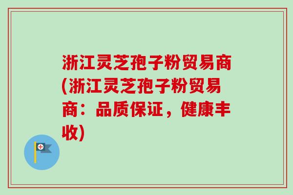 浙江灵芝孢子粉贸易商(浙江灵芝孢子粉贸易商:品质保证,健康丰收) 浙江灵芝孢子粉贸易商(浙江灵芝孢子粉贸易商:品质保证,健康丰收)