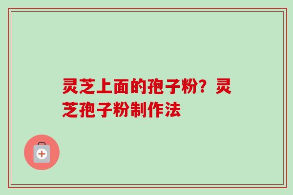灵芝上面的孢子粉？灵芝孢子粉制作法