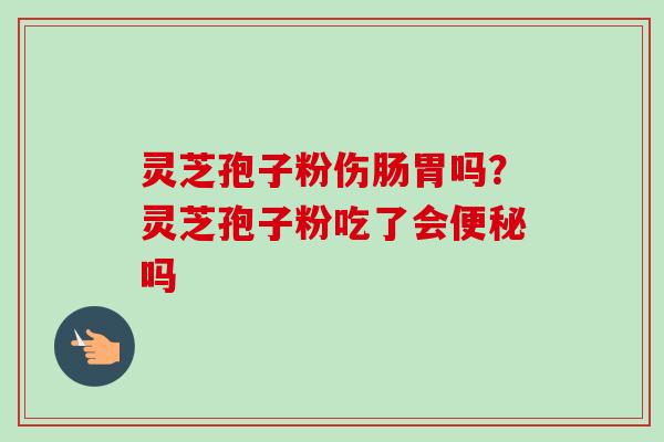 灵芝孢子粉伤肠胃吗？灵芝孢子粉吃了会便秘吗