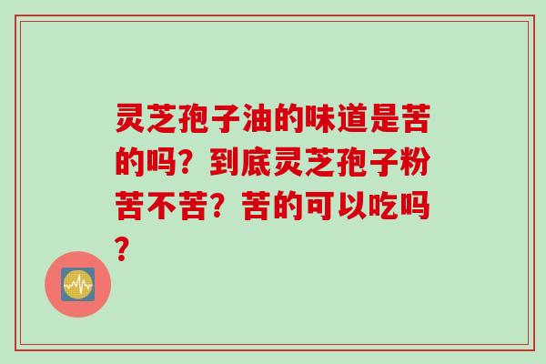 灵芝孢子油的味道是苦的吗？到底灵芝孢子粉苦不苦？苦的可以吃吗？