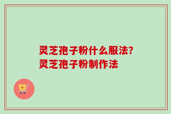 灵芝孢子粉什么服法？灵芝孢子粉制作法