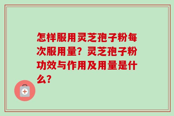 怎样服用灵芝孢子粉每次服用量？灵芝孢子粉功效与作用及用量是什么？