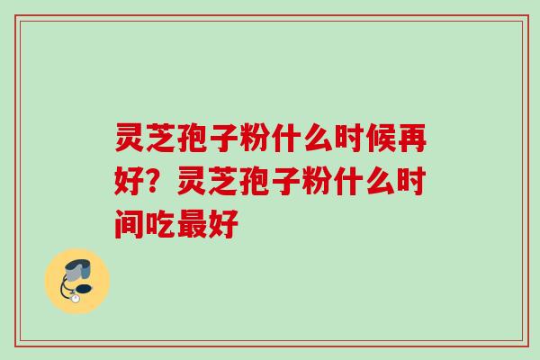 灵芝孢子粉什么时候再好？灵芝孢子粉什么时间吃最好