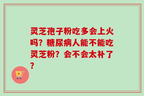灵芝孢子粉吃多会上火吗？糖尿病人能不能吃灵芝粉？会不会太补了？