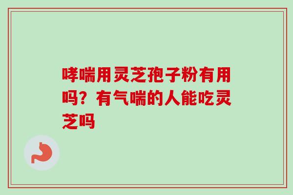 哮喘用灵芝孢子粉有用吗？有气喘的人能吃灵芝吗