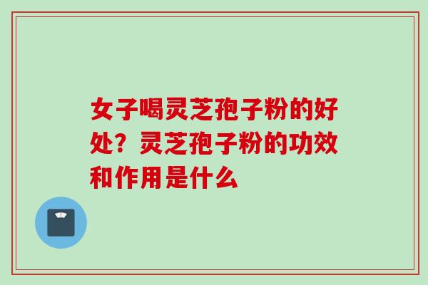 女子喝灵芝孢子粉的好处？灵芝孢子粉的功效和作用是什么