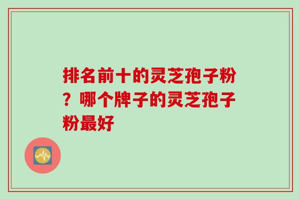 排名前十的灵芝孢子粉？哪个牌子的灵芝孢子粉最好
