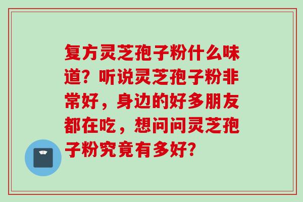 复方灵芝孢子粉什么味道？听说灵芝孢子粉非常好，身边的好多朋友都在吃，想问问灵芝孢子粉究竟有多好？