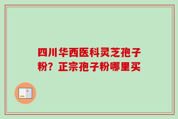 四川华西医科灵芝孢子粉？正宗孢子粉哪里买