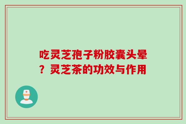 吃灵芝孢子粉胶囊头晕?灵芝茶的功效与作用