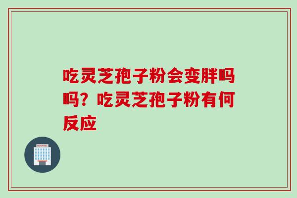 吃灵芝孢子粉会变胖吗吗？吃灵芝孢子粉有何反应