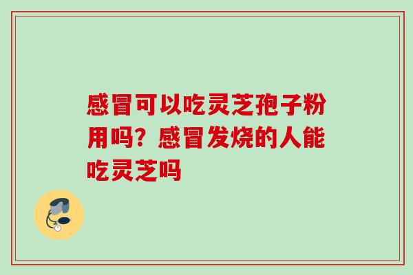 感冒可以吃灵芝孢子粉用吗？感冒发烧的人能吃灵芝吗