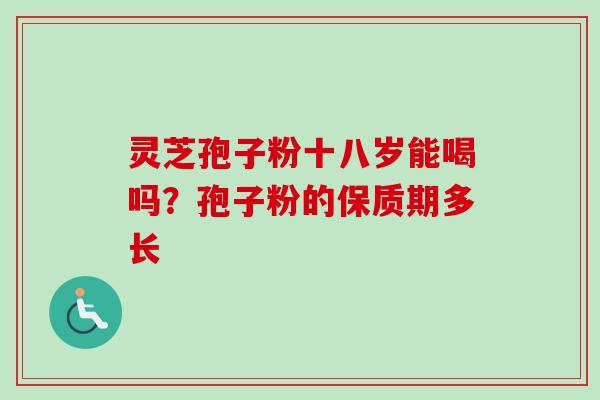 灵芝孢子粉十八岁能喝吗？孢子粉的保质期多长