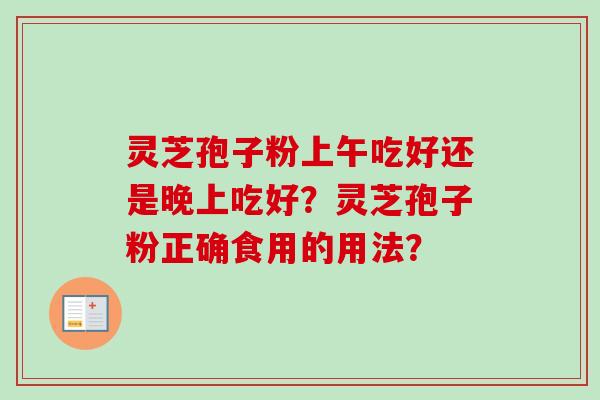 灵芝孢子粉上午吃好还是晚上吃好？灵芝孢子粉正确食用的用法？