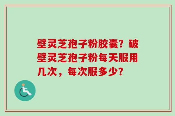 壁灵芝孢子粉胶囊?破壁灵芝孢子粉每天服用几次,每次服多少?