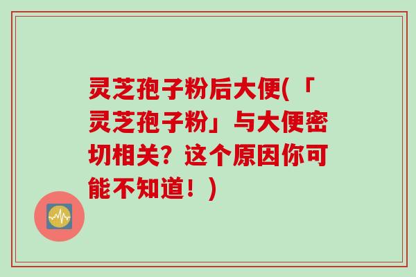 灵芝孢子粉后大便(「灵芝孢子粉」与大便密切相关?这个原因你可能不知道!) 灵芝孢子粉后大便(「灵芝孢子粉」与大便密切相关?这个原因你可能不知道!)