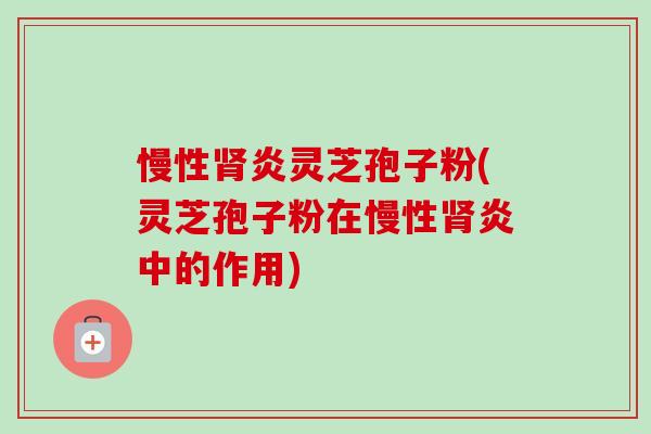 慢性炎灵芝孢子粉(灵芝孢子粉在慢性炎中的作用) 慢性炎灵芝孢子粉(灵芝孢子粉在慢性炎中的作用)