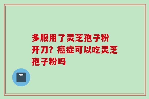 多服用了灵芝孢子粉 开刀？症可以吃灵芝孢子粉吗