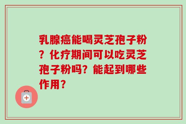 乳腺癌能喝灵芝孢子粉？化疗期间可以吃灵芝孢子粉吗？能起到哪些作用？