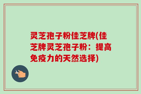 灵芝孢子粉佳芝牌(佳芝牌灵芝孢子粉:提高免疫力的天然选择) 灵芝孢子粉佳芝牌(佳芝牌灵芝孢子粉:提高免疫力的天然选择)