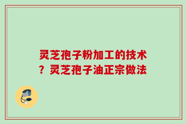 灵芝孢子粉加工的技术？灵芝孢子油正宗做法