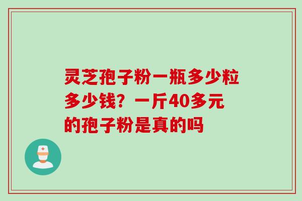 灵芝孢子粉一瓶多少粒多少钱?一斤40多元的孢子粉是真的吗 灵芝孢子粉一瓶多少粒多少钱?一斤40多元的孢子粉是真的吗