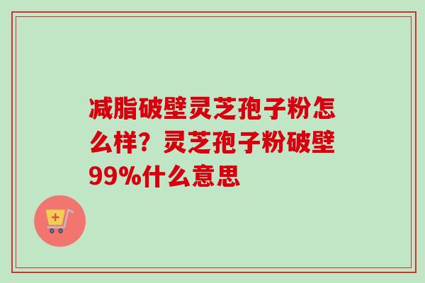 减脂破壁灵芝孢子粉怎么样？灵芝孢子粉破壁99%什么意思