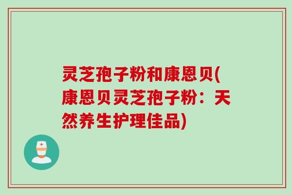 灵芝孢子粉和康恩贝(康恩贝灵芝孢子粉:天然养生护理佳品)
