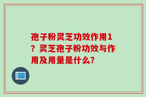 孢子粉灵芝功效作用1?灵芝孢子粉功效与作用及用量是什么?