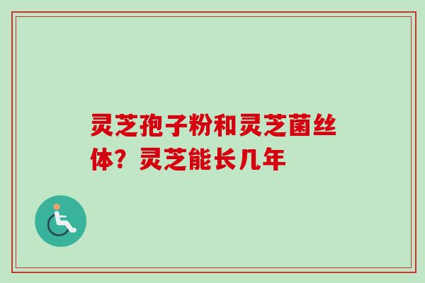 灵芝孢子粉和灵芝菌丝体?灵芝能长几年