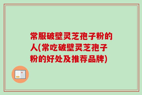 常服破壁灵芝孢子粉的人(常吃破壁灵芝孢子粉的好处及推荐品牌)