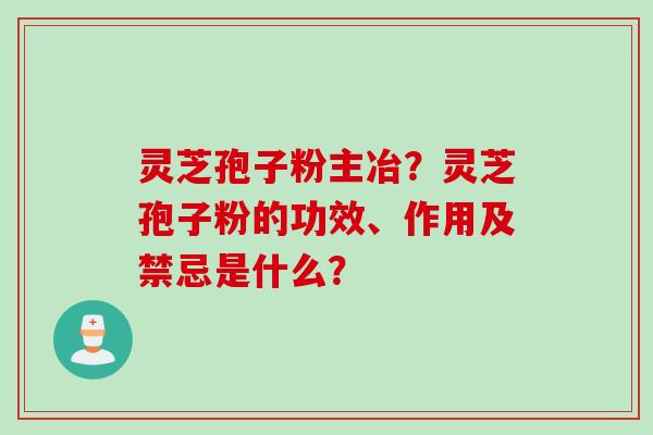 灵芝孢子粉主冶?灵芝孢子粉的功效、作用及禁忌是什么?
