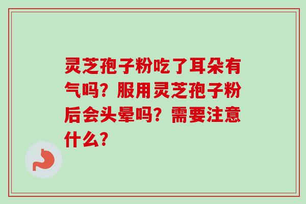 灵芝孢子粉吃了耳朵有气吗?服用灵芝孢子粉后会头晕吗?需要注意什么?