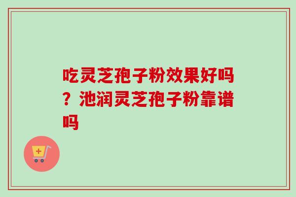 吃灵芝孢子粉效果好吗？池润灵芝孢子粉靠谱吗