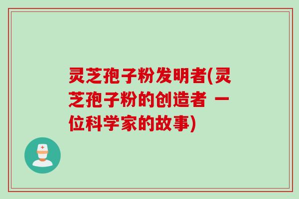 灵芝孢子粉发明者(灵芝孢子粉的创造者 一位科学家的故事)