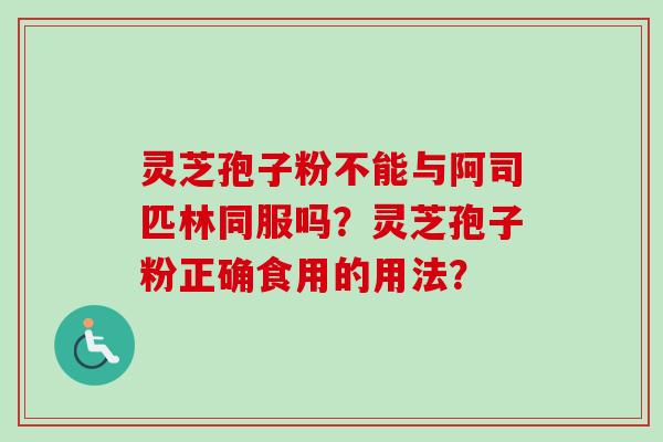 灵芝孢子粉不能与阿司匹林同服吗？灵芝孢子粉正确食用的用法？