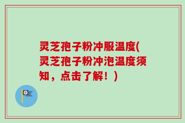 灵芝孢子粉冲服温度(灵芝孢子粉冲泡温度须知,点击了解!)
