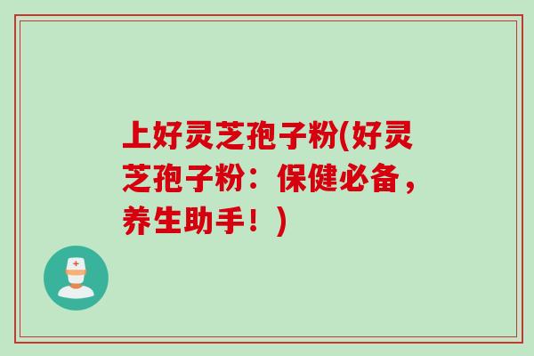 上好灵芝孢子粉(好灵芝孢子粉：保健必备，养生助手！)