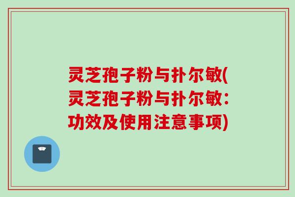 灵芝孢子粉与扑尔敏(灵芝孢子粉与扑尔敏:功效及使用注意事项)