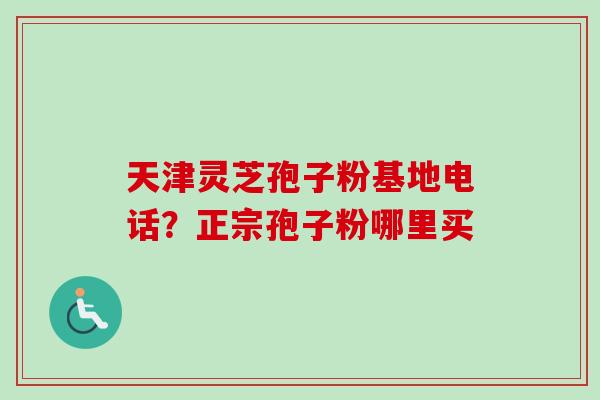 天津灵芝孢子粉基地电话？正宗孢子粉哪里买