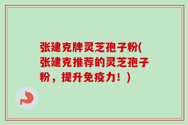 张建克牌灵芝孢子粉(张建克推荐的灵芝孢子粉,提升免疫力!)