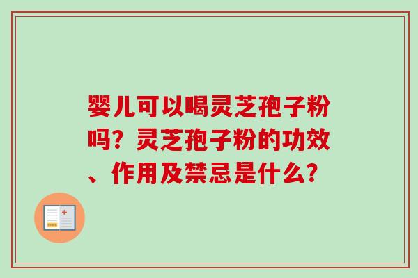 婴儿可以喝灵芝孢子粉吗?灵芝孢子粉的功效、作用及禁忌是什么?