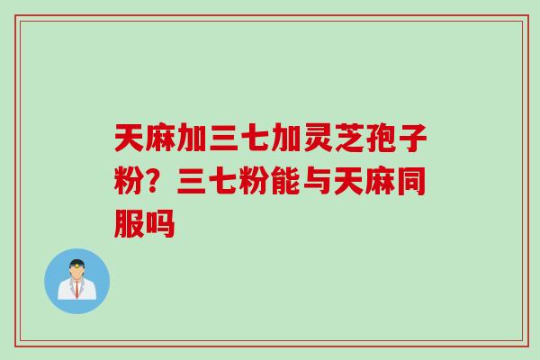 天麻加三七加灵芝孢子粉?三七粉能与天麻同服吗