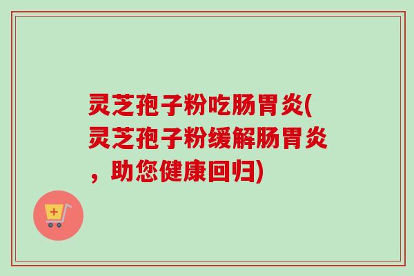 灵芝孢子粉吃肠胃炎(灵芝孢子粉缓解肠胃炎，助您健康回归)