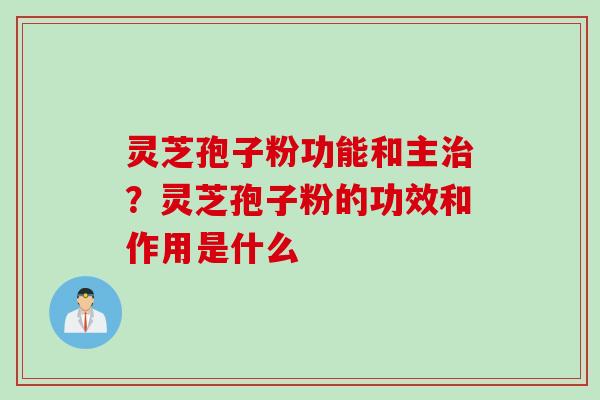 灵芝孢子粉功能和主治？灵芝孢子粉的功效和作用是什么